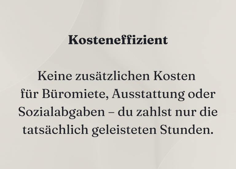 Kosteneffizient Keine zusätzlichen Kosten für Büromiete, Ausstattung oder Sozialabgaben – du zahlst nur die tatsächlich geleisteten Stunden.