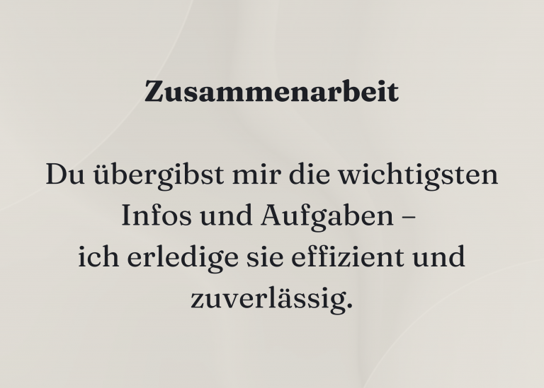 Zusammenarbeit Du übergibst mir die wichtigsten Infos und Aufgaben – ich erledige sie effizient und zuverlässig.